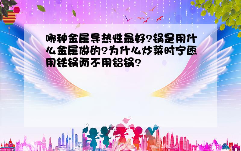 哪种金属导热性最好?锅是用什么金属做的?为什么炒菜时宁愿用铁锅而不用铝锅?