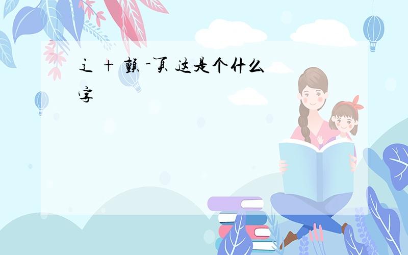 辶 + 颤 -页 这是个什么字