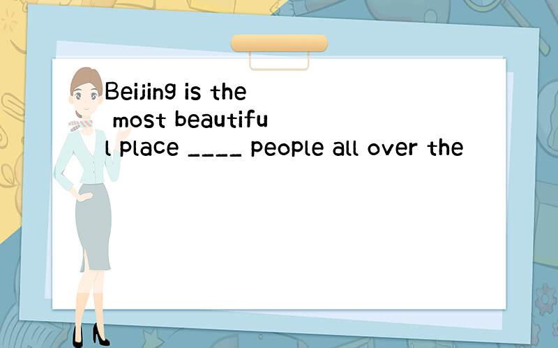 Beijing is the most beautiful place ____ people all over the