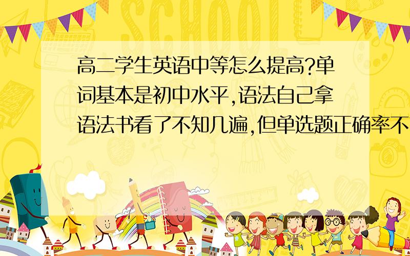 高二学生英语中等怎么提高?单词基本是初中水平,语法自己拿语法书看了不知几遍,但单选题正确率不高,属于知道但不会用的.还有