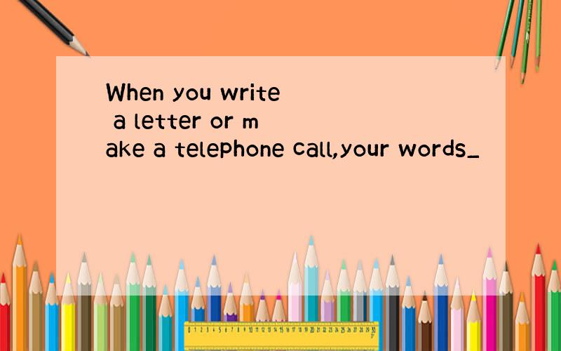 When you write a letter or make a telephone call,your words_