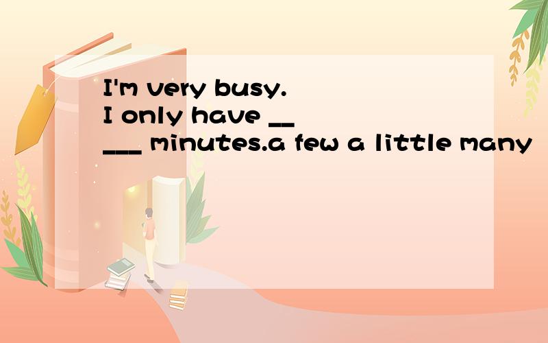 I'm very busy.I only have _____ minutes.a few a little many