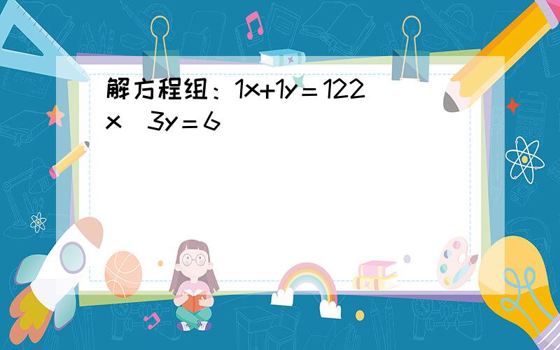 解方程组：1x+1y＝122x−3y＝6