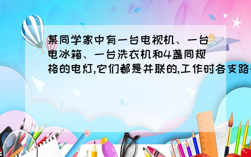 某同学家中有一台电视机、一台电冰箱、一台洗衣机和4盏同规格的电灯,它们都是并联的,工作时各支路的电流分别是200mA、4