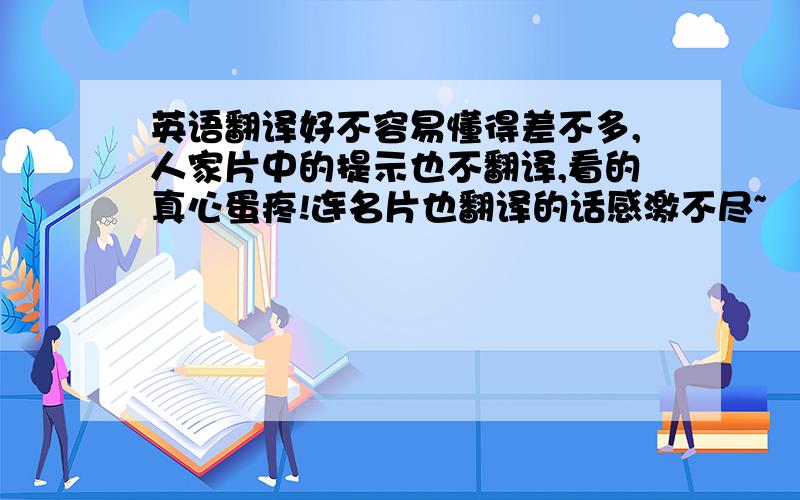 英语翻译好不容易懂得差不多,人家片中的提示也不翻译,看的真心蛋疼!连名片也翻译的话感激不尽~