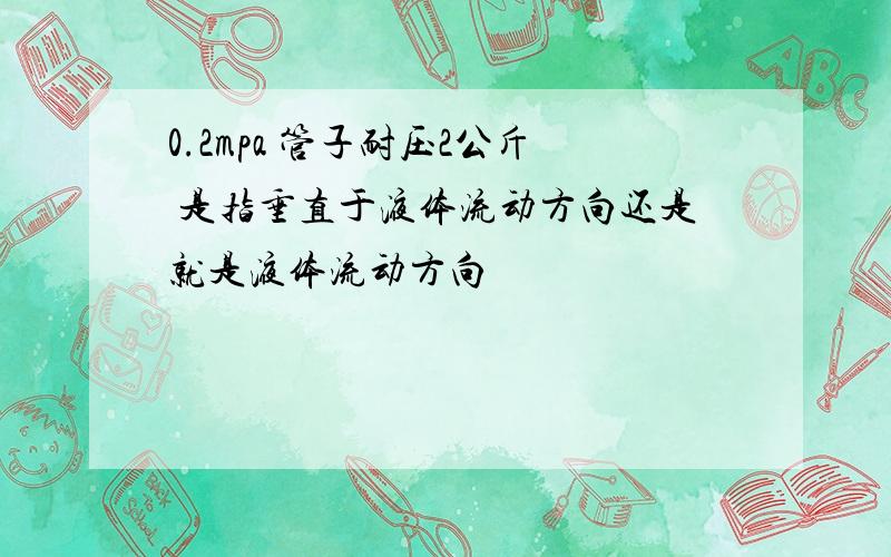 0.2mpa 管子耐压2公斤 是指垂直于液体流动方向还是就是液体流动方向