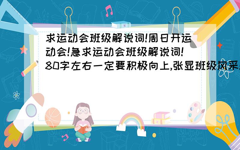 求运动会班级解说词!周日开运动会!急求运动会班级解说词!80字左右一定要积极向上,张显班级风采!