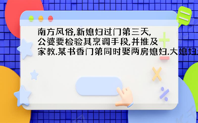 南方风俗,新媳妇过门第三天,公婆要检验其烹调手段,并推及家教.某书香门第同时娶两房媳妇.大媳妇起早洗手下厨,果然整治一桌