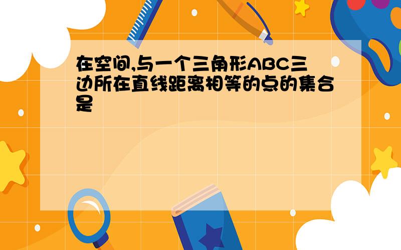 在空间,与一个三角形ABC三边所在直线距离相等的点的集合是