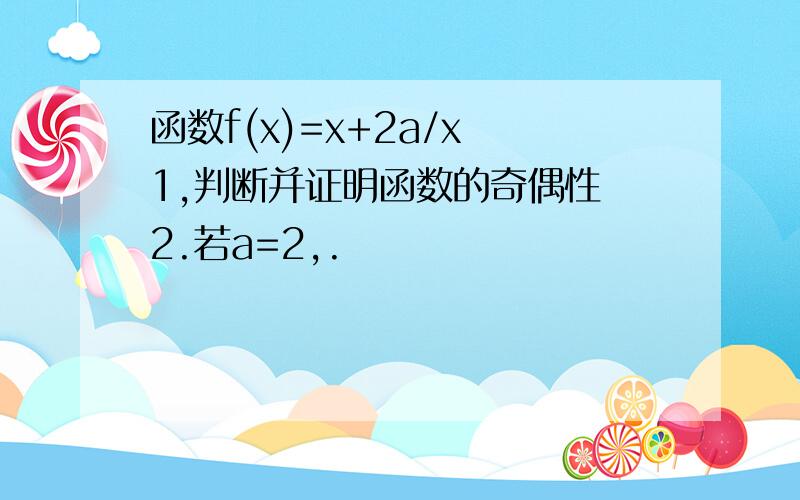 函数f(x)=x+2a/x 1,判断并证明函数的奇偶性 2.若a=2,.