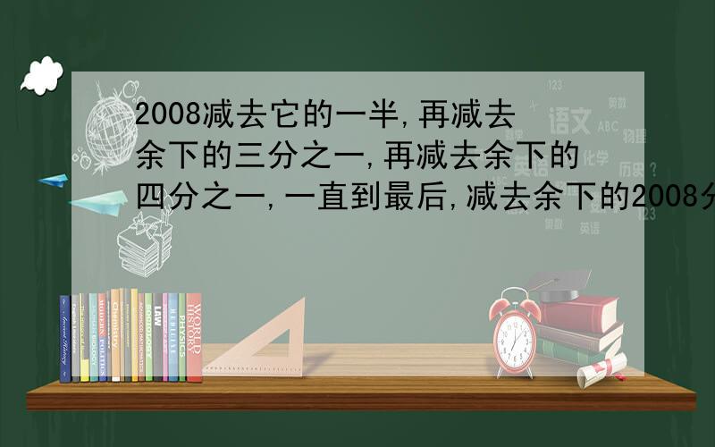 2008减去它的一半,再减去余下的三分之一,再减去余下的四分之一,一直到最后,减去余下的2008分之1