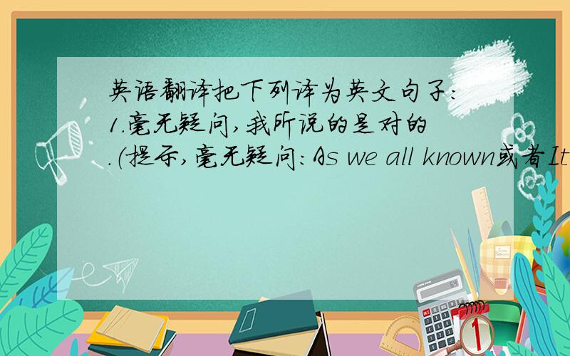 英语翻译把下列译为英文句子：1.毫无疑问,我所说的是对的.（提示,毫无疑问：As we all known或者It is