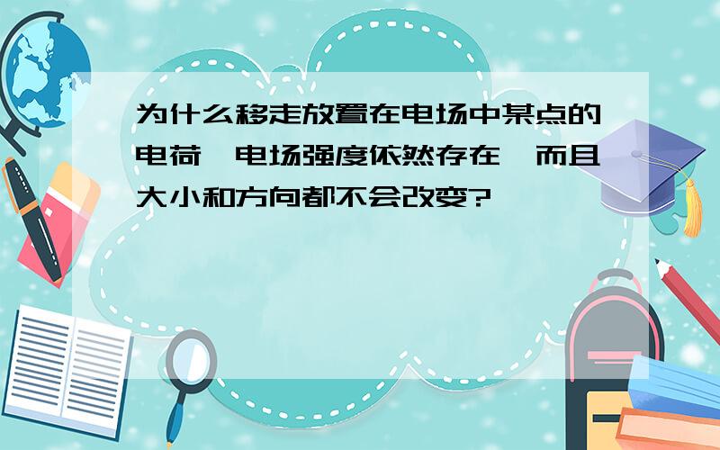 为什么移走放置在电场中某点的电荷,电场强度依然存在,而且大小和方向都不会改变?