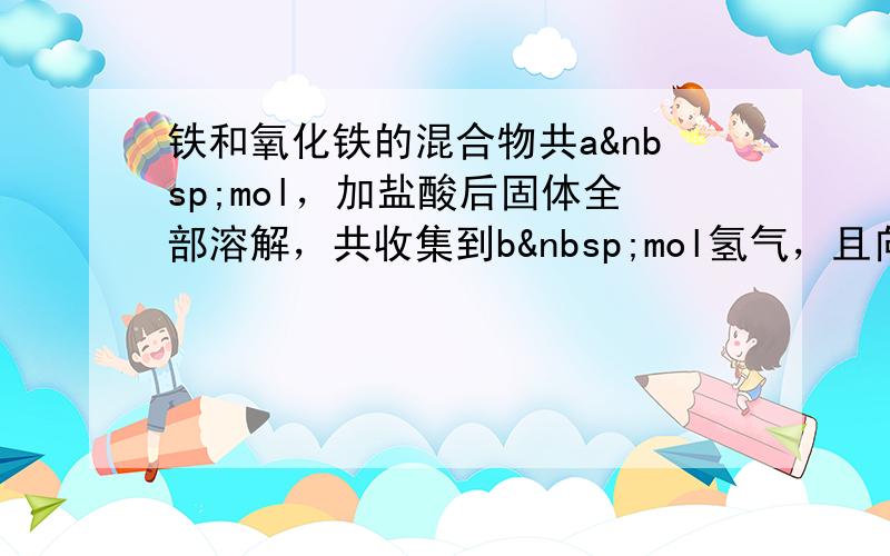 铁和氧化铁的混合物共a mol，加盐酸后固体全部溶解，共收集到b mol氢气，且向反应后的溶液中加入