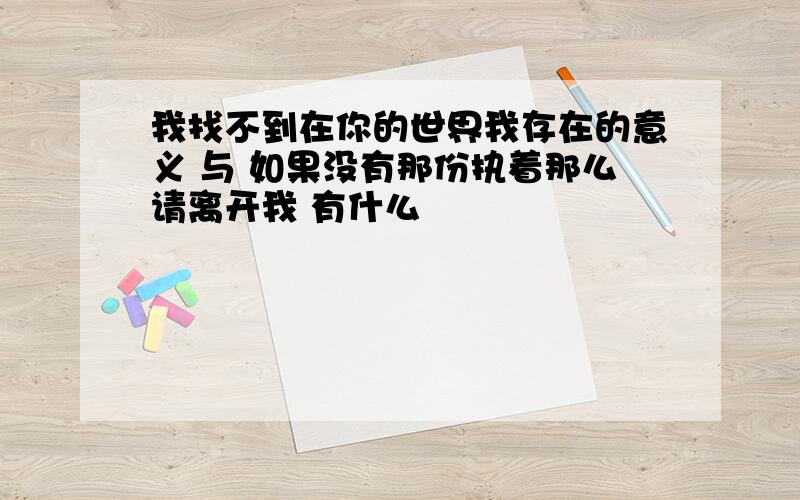 我找不到在你的世界我存在的意义 与 如果没有那份执着那么请离开我 有什么