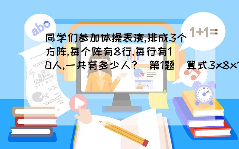 同学们参加体操表演,排成3个方阵,每个阵有8行,每行有10人,一共有多少人?（第1题）算式3x8x10是先求（ 什么?）