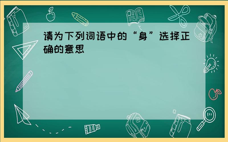 请为下列词语中的“身”选择正确的意思