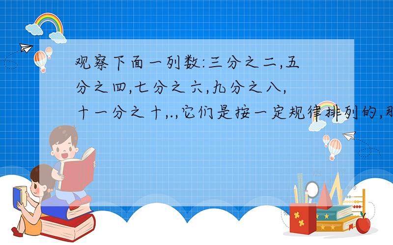 观察下面一列数:三分之二,五分之四,七分之六,九分之八,十一分之十,.,它们是按一定规律排列的,那么这一组数的第K个数是