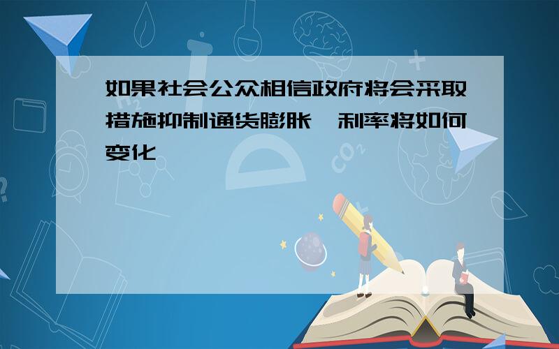 如果社会公众相信政府将会采取措施抑制通货膨胀,利率将如何变化