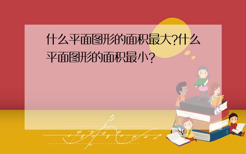 什么平面图形的面积最大?什么平面图形的面积最小?