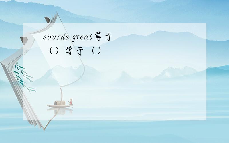 sounds great等于（）等于（）