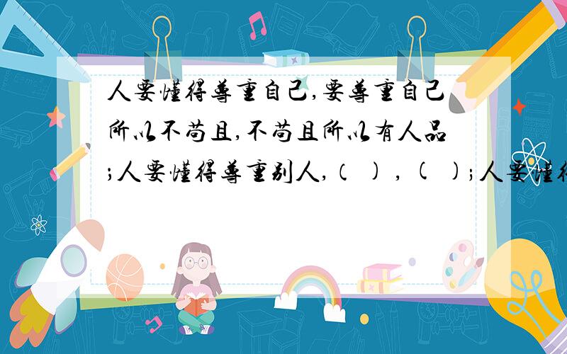 人要懂得尊重自己,要尊重自己所以不苟且,不苟且所以有人品；人要懂得尊重别人,（ ) , ( );人要懂得自然