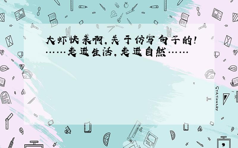 大虾快来啊,关于仿写句子的!……走进生活,走进自然……