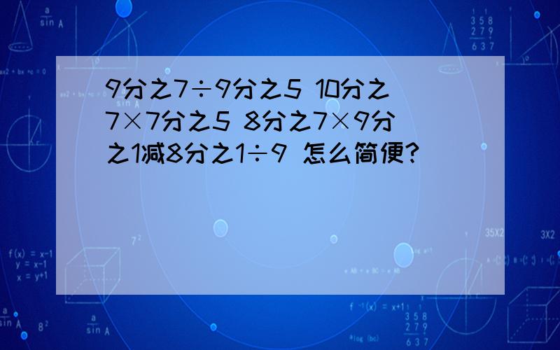 9分之7÷9分之5 10分之7×7分之5 8分之7×9分之1减8分之1÷9 怎么简便?