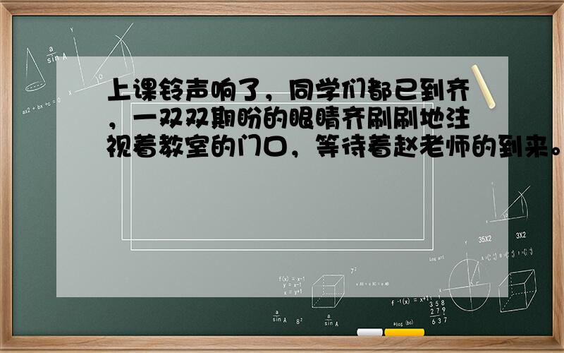 上课铃声响了，同学们都已到齐，一双双期盼的眼睛齐刷刷地注视着教室的门口，等待着赵老师的到来。一分钟过去了，两分钟过去了.