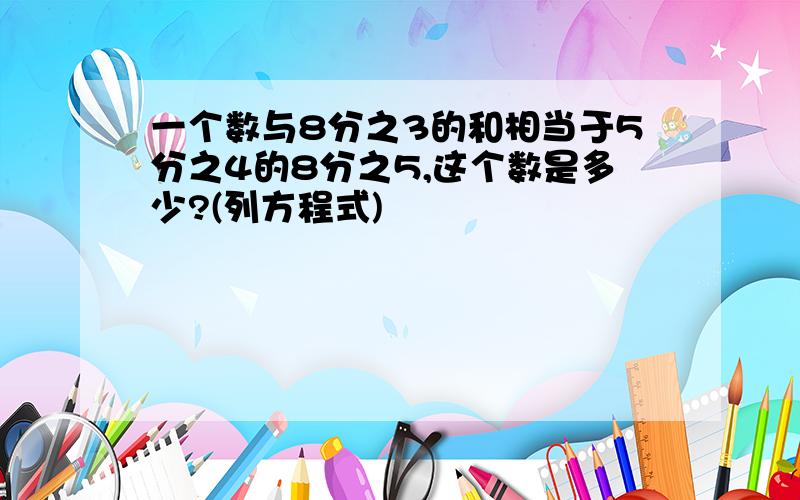 一个数与8分之3的和相当于5分之4的8分之5,这个数是多少?(列方程式)