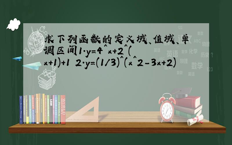 求下列函数的定义域、值域、单调区间1.y=4^x+2^(x+1)+1 2.y=(1/3)^(x^2-3x+2)