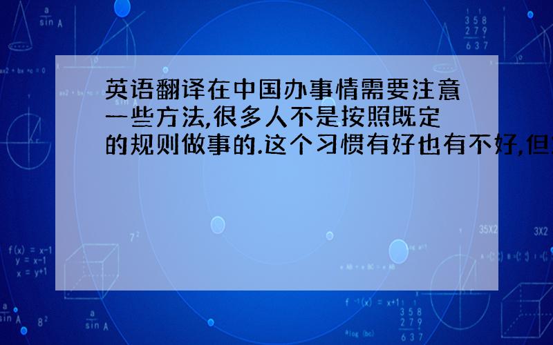 英语翻译在中国办事情需要注意一些方法,很多人不是按照既定的规则做事的.这个习惯有好也有不好,但对于做事很认真的人一定会感