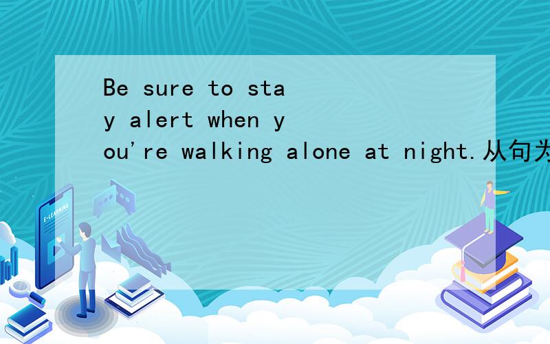 Be sure to stay alert when you're walking alone at night.从句为