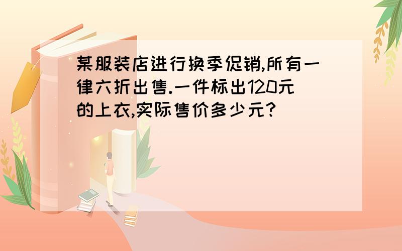 某服装店进行换季促销,所有一律六折出售.一件标出120元的上衣,实际售价多少元?