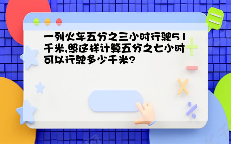 一列火车五分之三小时行驶51千米,照这样计算五分之七小时可以行驶多少千米?