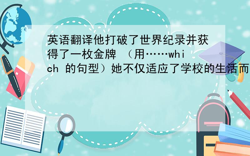 英语翻译他打破了世界纪录并获得了一枚金牌 （用……which 的句型）她不仅适应了学校的生活而且取得了很大的进步 （用N