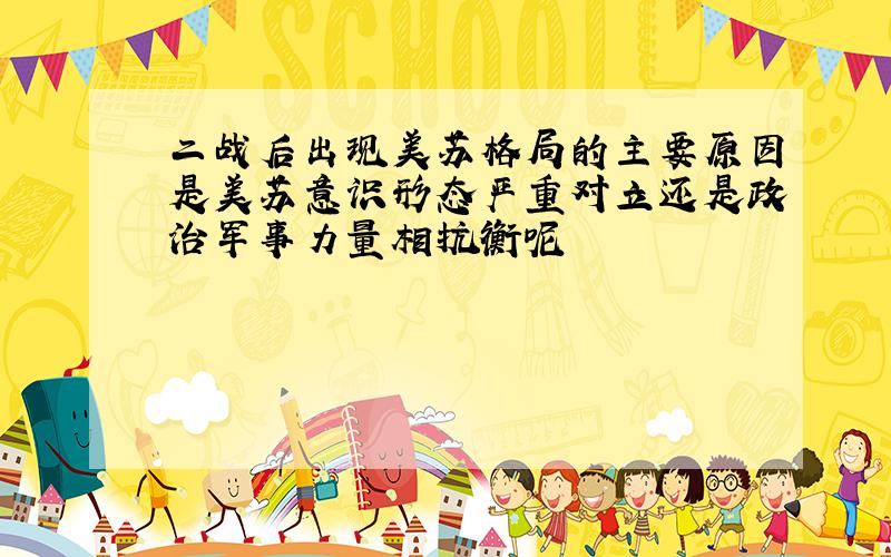 二战后出现美苏格局的主要原因是美苏意识形态严重对立还是政治军事力量相抗衡呢