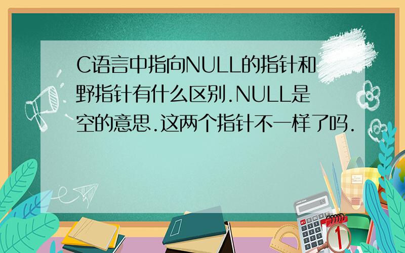 C语言中指向NULL的指针和野指针有什么区别.NULL是空的意思.这两个指针不一样了吗.