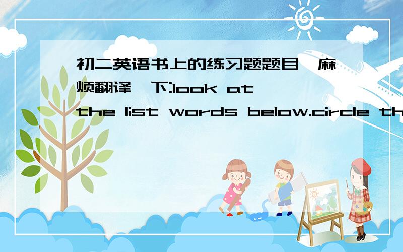 初二英语书上的练习题题目,麻烦翻译一下:look at the list words below.circle the