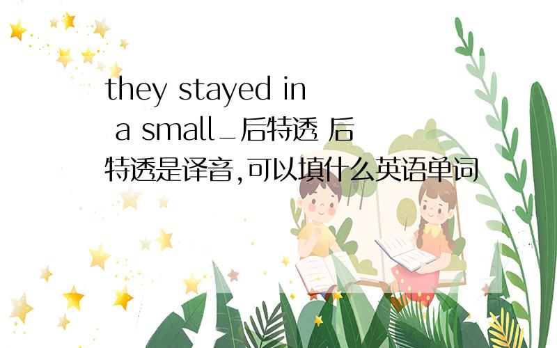 they stayed in a small_后特透 后特透是译音,可以填什么英语单词