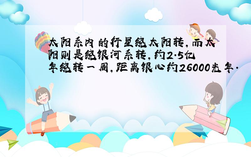 太阳系内的行星绕太阳转,而太阳则是绕银河系转,约2.5亿年绕转一周,距离银心约26000光年.