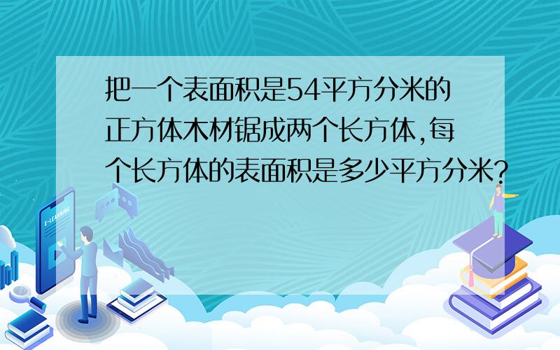 把一个表面积是54平方分米的正方体木材锯成两个长方体,每个长方体的表面积是多少平方分米?