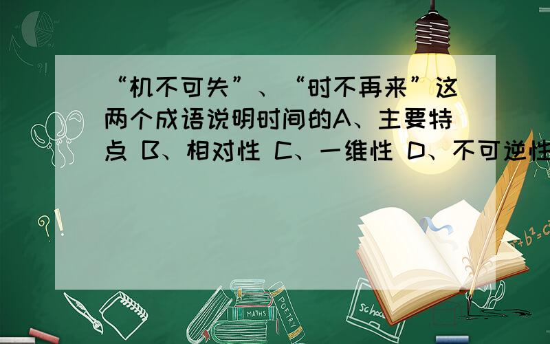 “机不可失”、“时不再来”这两个成语说明时间的A、主要特点 B、相对性 C、一维性 D、不可逆性 E、有限性