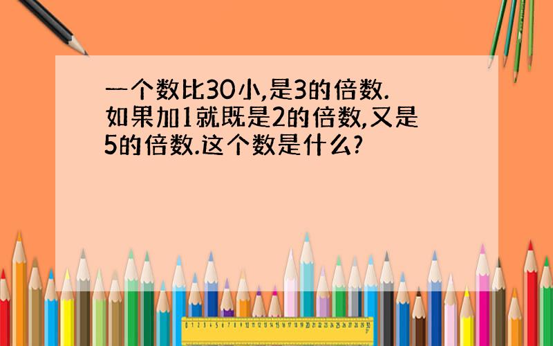 一个数比30小,是3的倍数.如果加1就既是2的倍数,又是5的倍数.这个数是什么?