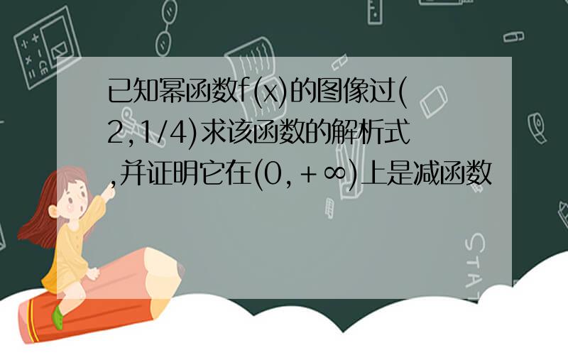 已知幂函数f(x)的图像过(2,1/4)求该函数的解析式,并证明它在(0,＋∞)上是减函数