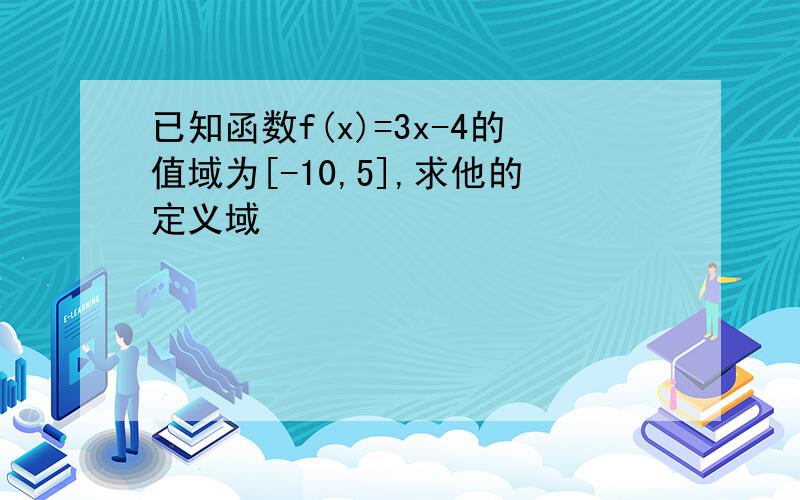 已知函数f(x)=3x-4的值域为[-10,5],求他的定义域