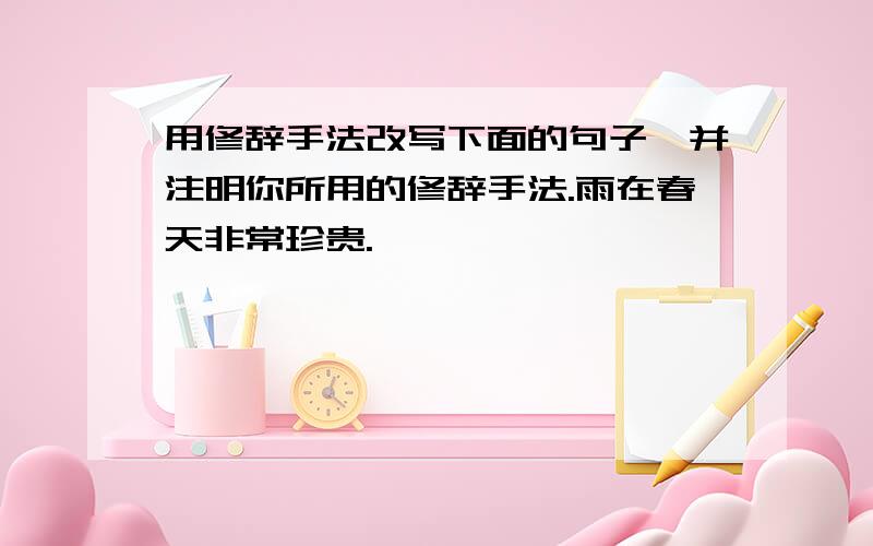 用修辞手法改写下面的句子,并注明你所用的修辞手法.雨在春天非常珍贵.