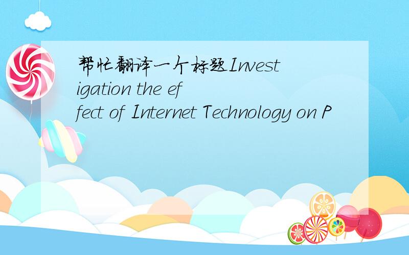 帮忙翻译一个标题Investigation the effect of Internet Technology on P