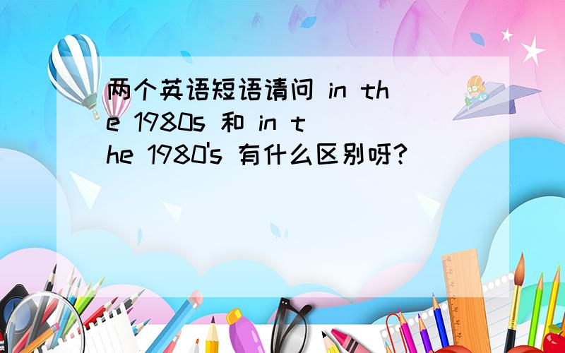 两个英语短语请问 in the 1980s 和 in the 1980's 有什么区别呀?