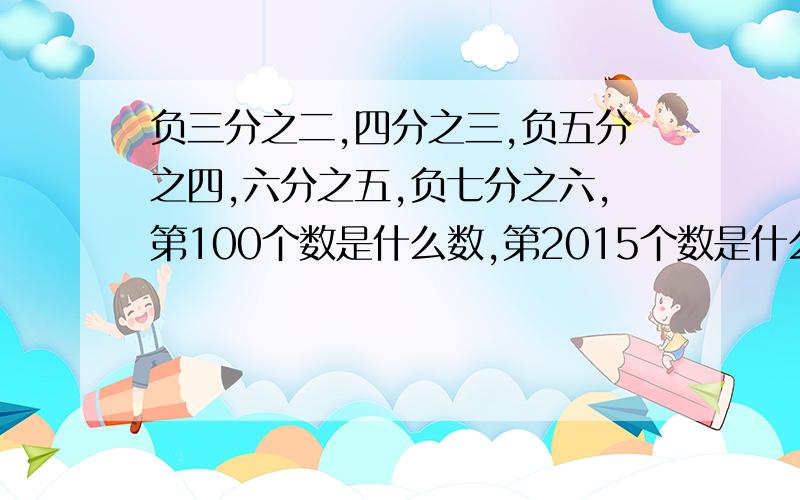 负三分之二,四分之三,负五分之四,六分之五,负七分之六,第100个数是什么数,第2015个数是什么数